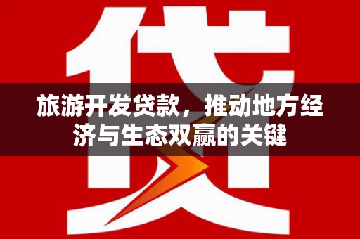 太保旅游开发贷款，推动地方经济与生态双赢的关键