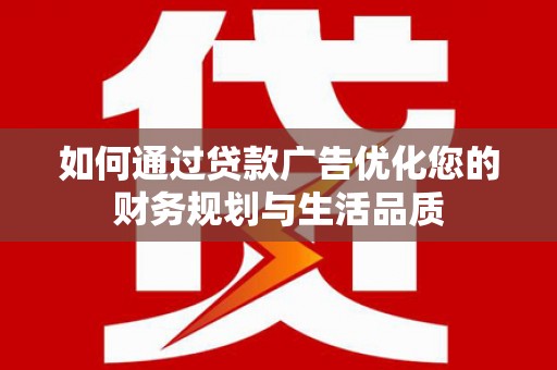 太保如何通过贷款广告优化您的财务规划与生活品质
