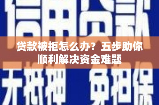 太保贷款被拒怎么办？五步助你顺利解决资金难题