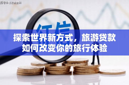 太保探索世界新方式，旅游贷款如何改变你的旅行体验