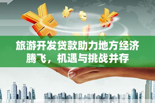 太保旅游开发贷款助力地方经济腾飞，机遇与挑战并存