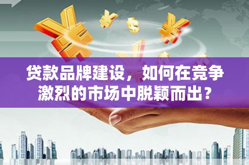太保贷款品牌建设，如何在竞争激烈的市场中脱颖而出？