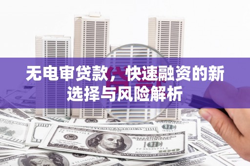 太保无电审贷款，快速融资的新选择与风险解析