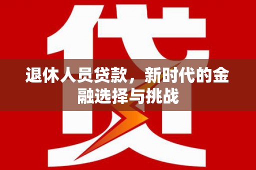 太保退休人员贷款，新时代的金融选择与挑战