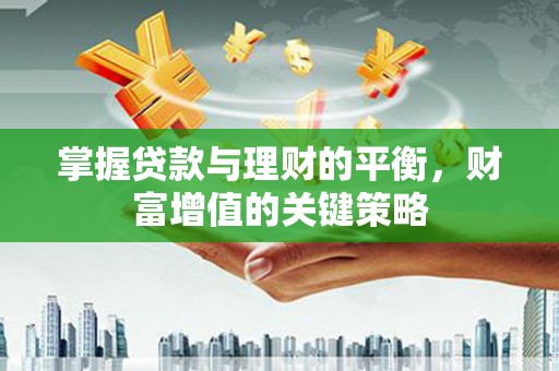 太保掌握贷款与理财的平衡，财富增值的关键策略