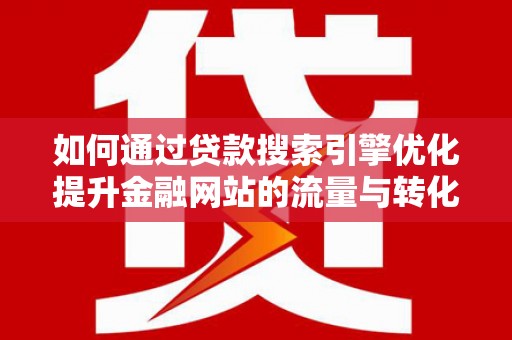 太保如何通过贷款搜索引擎优化提升金融网站的流量与转化率