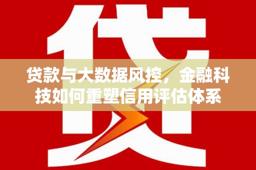 太保贷款与大数据风控，金融科技如何重塑信用评估体系