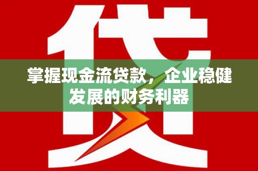 太保掌握现金流贷款，企业稳健发展的财务利器