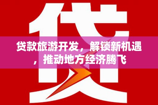太保贷款旅游开发，解锁新机遇，推动地方经济腾飞