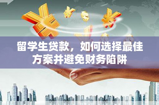 太保留学生贷款，如何选择最佳方案并避免财务陷阱