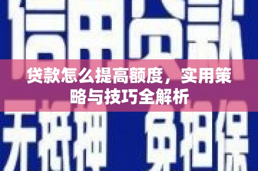太保贷款怎么提高额度，实用策略与技巧全解析