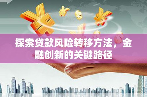 太保探索贷款风险转移方法，金融创新的关键路径