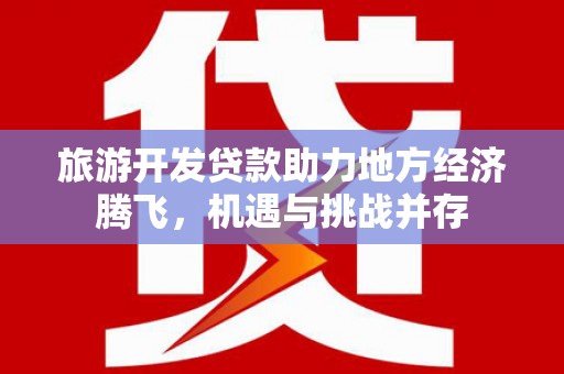 太保旅游开发贷款助力地方经济腾飞，机遇与挑战并存