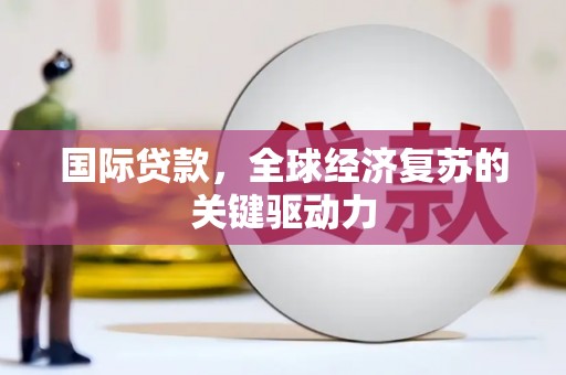 太保国际贷款，全球经济复苏的关键驱动力