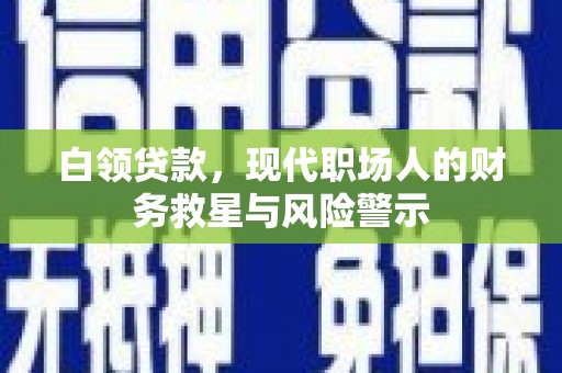 太保白领贷款，现代职场人的财务救星与风险警示