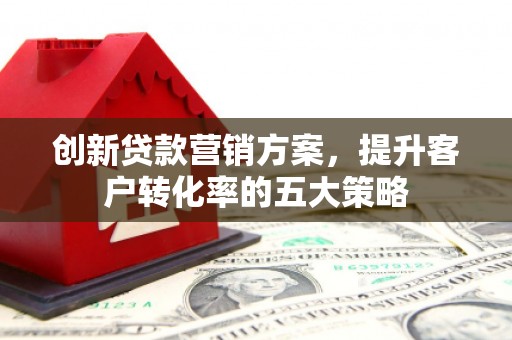 太保创新贷款营销方案，提升客户转化率的五大策略