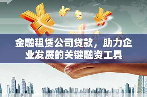 太保金融租赁公司贷款，助力企业发展的关键融资工具