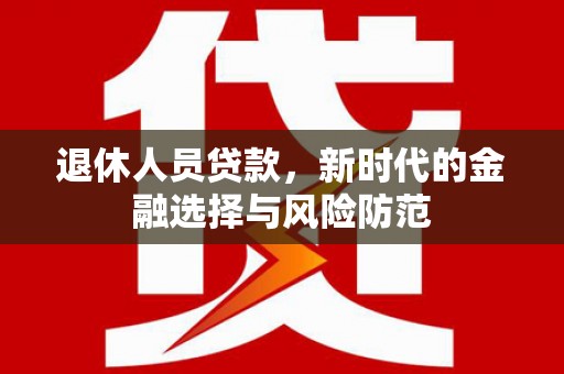 太保退休人员贷款，新时代的金融选择与风险防范