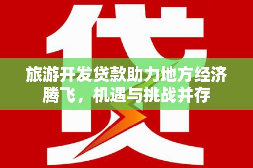 太保旅游开发贷款助力地方经济腾飞，机遇与挑战并存