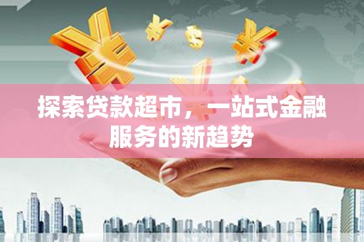 太保探索贷款超市，一站式金融服务的新趋势