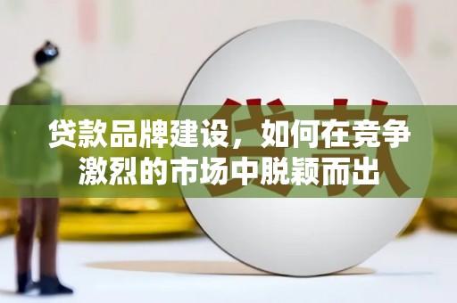 太保贷款品牌建设，如何在竞争激烈的市场中脱颖而出