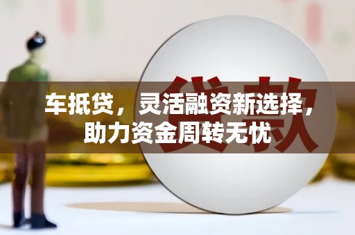 太保车抵贷，灵活融资新选择，助力资金周转无忧