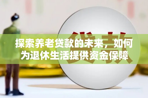 太保探索养老贷款的未来，如何为退休生活提供资金保障