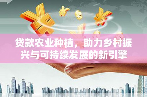 太保贷款农业种植，助力乡村振兴与可持续发展的新引擎