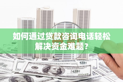 太保如何通过贷款咨询电话轻松解决资金难题？
