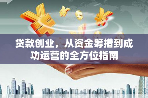 太保贷款创业，从资金筹措到成功运营的全方位指南