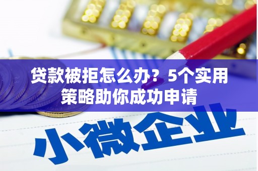太保贷款被拒怎么办？5个实用策略助你成功申请