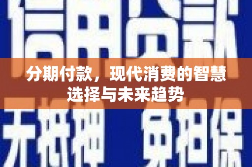 太保分期付款，现代消费的智慧选择与未来趋势