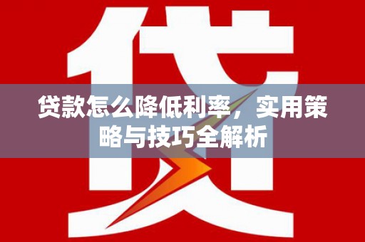 太保贷款怎么降低利率，实用策略与技巧全解析