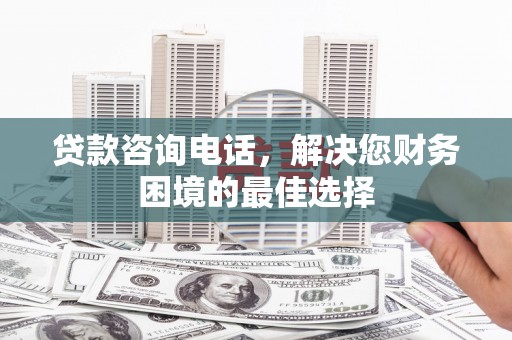 太保贷款咨询电话，解决您财务困境的最佳选择