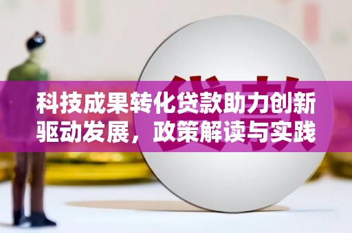 太保科技成果转化贷款助力创新驱动发展，政策解读与实践探索