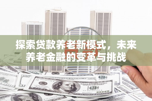 太保探索贷款养老新模式，未来养老金融的变革与挑战