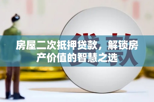 太保房屋二次抵押贷款，解锁房产价值的智慧之选