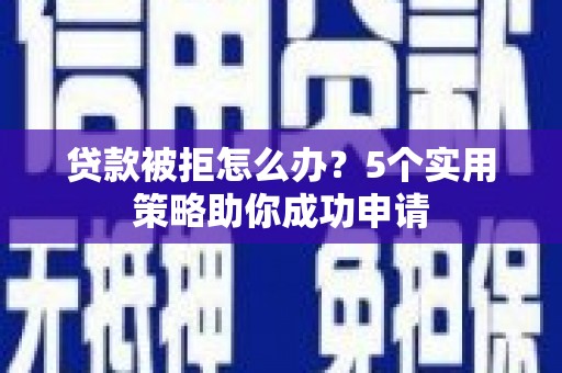 太保贷款被拒怎么办？5个实用策略助你成功申请