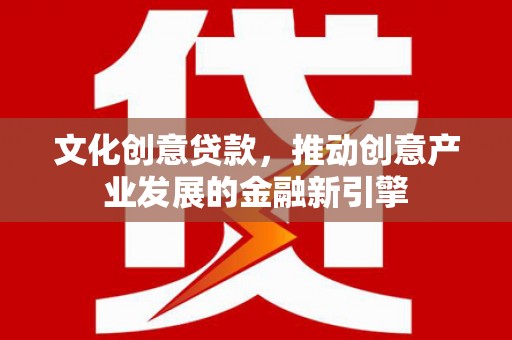 太保文化创意贷款，推动创意产业发展的金融新引擎