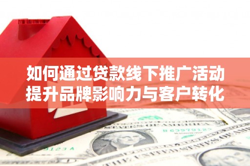太保如何通过贷款线下推广活动提升品牌影响力与客户转化率