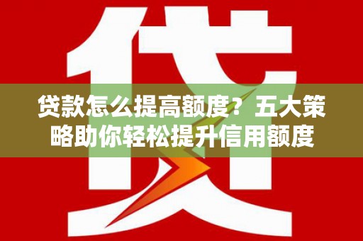太保贷款怎么提高额度？五大策略助你轻松提升信用额度