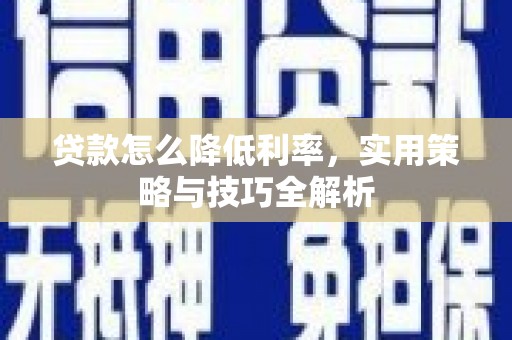 太保贷款怎么降低利率，实用策略与技巧全解析