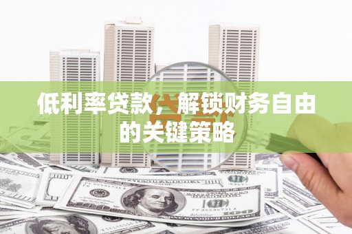 太保低利率贷款，解锁财务自由的关键策略