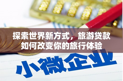太保探索世界新方式，旅游贷款如何改变你的旅行体验