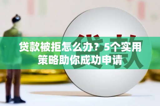 太保贷款被拒怎么办？5个实用策略助你成功申请