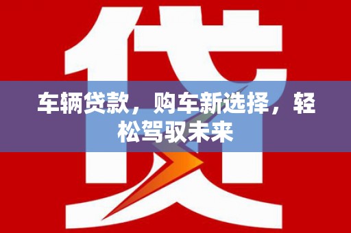 太保车辆贷款，购车新选择，轻松驾驭未来