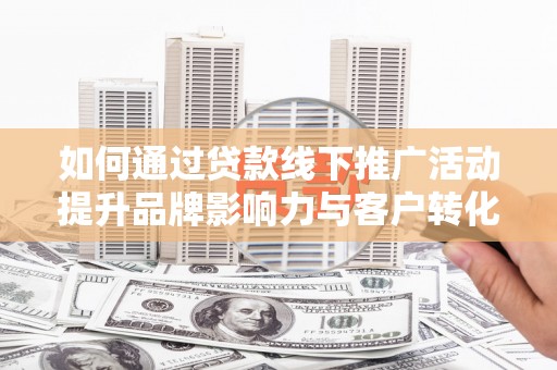 太保如何通过贷款线下推广活动提升品牌影响力与客户转化率