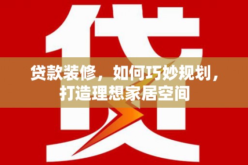 太保贷款装修，如何巧妙规划，打造理想家居空间