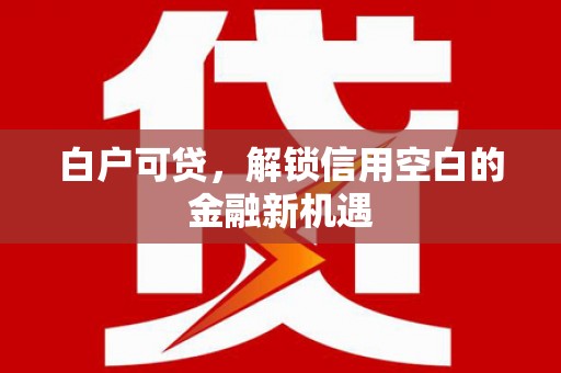 太保白户可贷，解锁信用空白的金融新机遇