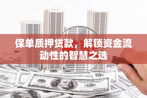 太保保单质押贷款，解锁资金流动性的智慧之选